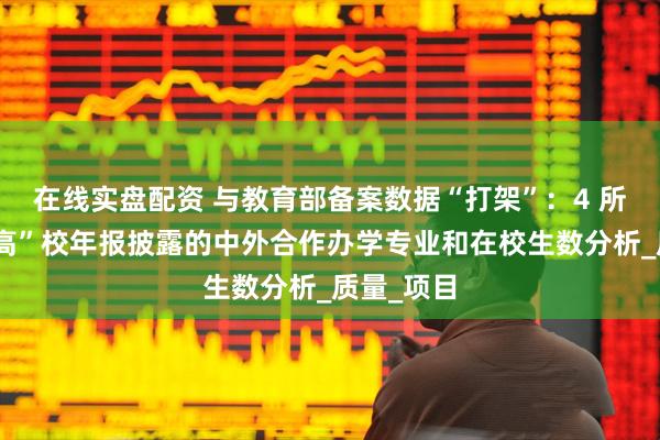 在线实盘配资 与教育部备案数据“打架”：4 所首轮“双高”校年报披露的中外合作办学专业和在校生数分析_质量_项目