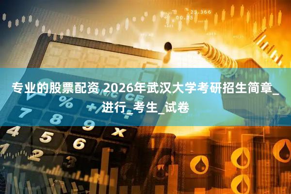 专业的股票配资 2026年武汉大学考研招生简章_进行_考生_试卷