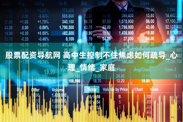 股票配资导航网 高中生控制不住焦虑如何疏导_心理_情绪_家庭