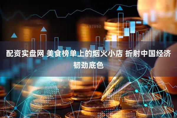 配资实盘网 美食榜单上的烟火小店 折射中国经济韧劲底色