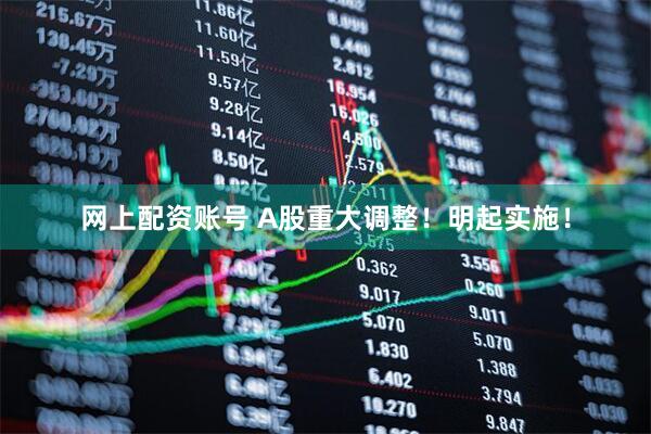 网上配资账号 A股重大调整！明起实施！