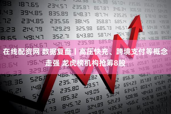 在线配资网 数据复盘丨高压快充、跨境支付等概念走强 龙虎榜机构抢筹8股