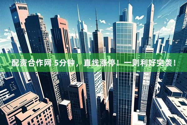 配资合作网 5分钟，直线涨停！一则利好突袭！