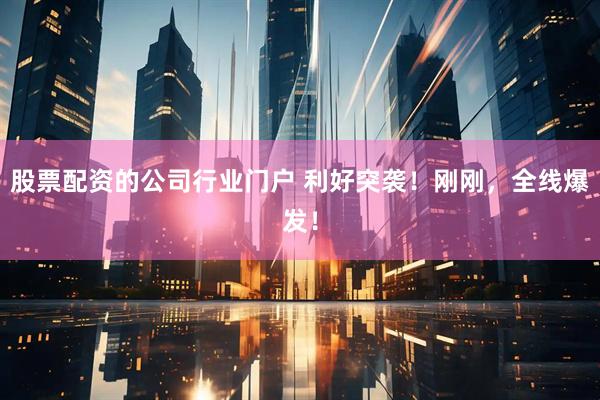股票配资的公司行业门户 利好突袭！刚刚，全线爆发！