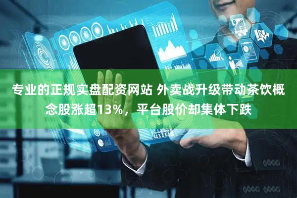 专业的正规实盘配资网站 外卖战升级带动茶饮概念股涨超13%，平台股价却集体下跌