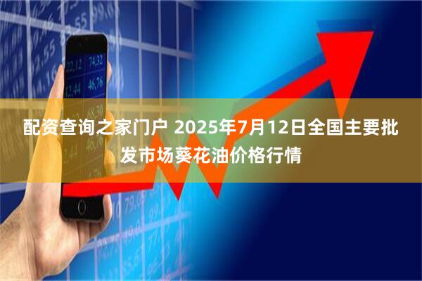 配资查询之家门户 2025年7月12日全国主要批发市场葵花油价格行情