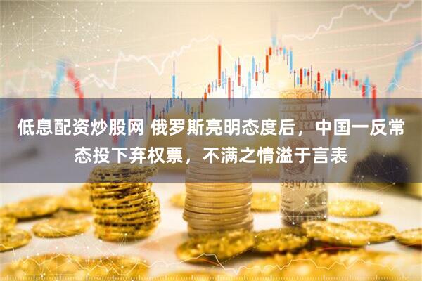 低息配资炒股网 俄罗斯亮明态度后，中国一反常态投下弃权票，不满之情溢于言表