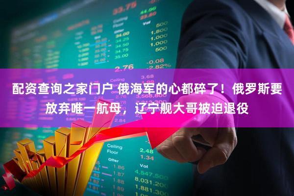 配资查询之家门户 俄海军的心都碎了！俄罗斯要放弃唯一航母，辽宁舰大哥被迫退役