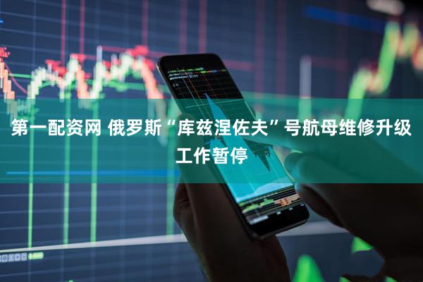 第一配资网 俄罗斯“库兹涅佐夫”号航母维修升级工作暂停