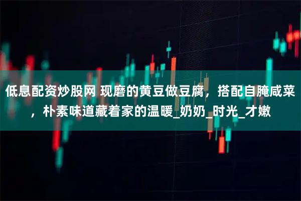 低息配资炒股网 现磨的黄豆做豆腐，搭配自腌咸菜，朴素味道藏着家的温暖_奶奶_时光_才嫩