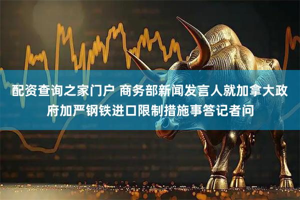 配资查询之家门户 商务部新闻发言人就加拿大政府加严钢铁进口限制措施事答记者问