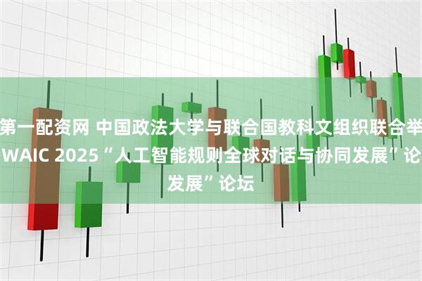 第一配资网 中国政法大学与联合国教科文组织联合举办WAIC 2025“人工智能规则全球对话与协同发展”论坛