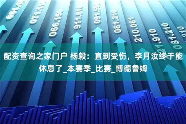 配资查询之家门户 杨毅：直到受伤，李月汝终于能休息了_本赛季_比赛_博德鲁姆