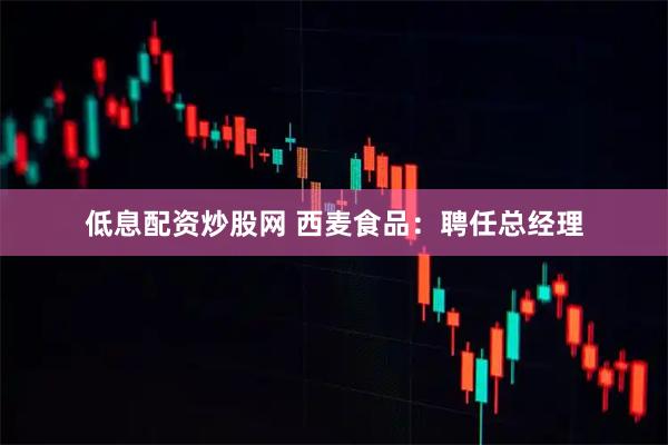 低息配资炒股网 西麦食品：聘任总经理