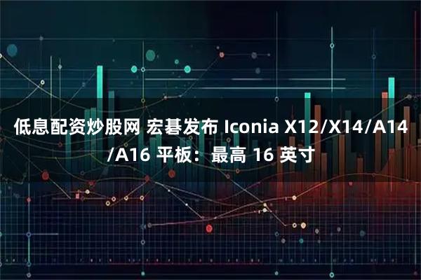 低息配资炒股网 宏碁发布 Iconia X12/X14/A14/A16 平板：最高 16 英寸