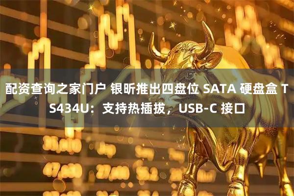 配资查询之家门户 银昕推出四盘位 SATA 硬盘盒 TS434U：支持热插拔，USB-C 接口