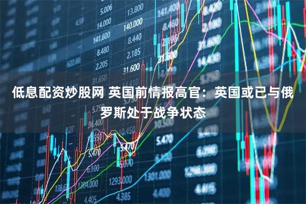 低息配资炒股网 英国前情报高官：英国或已与俄罗斯处于战争状态