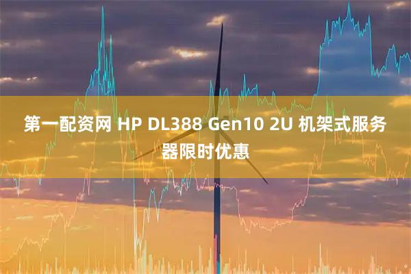 第一配资网 HP DL388 Gen10 2U 机架式服务器限时优惠