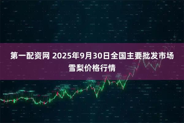 第一配资网 2025年9月30日全国主要批发市场雪梨价格行情