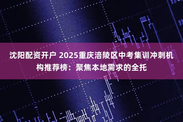 沈阳配资开户 2025重庆涪陵区中考集训冲刺机构推荐榜：聚焦本地需求的全托