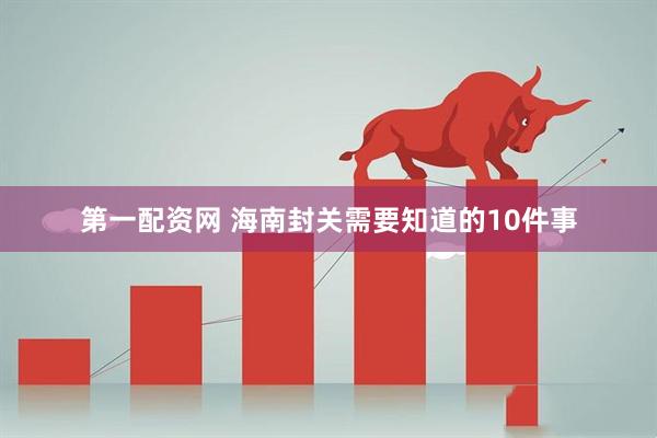 第一配资网 海南封关需要知道的10件事