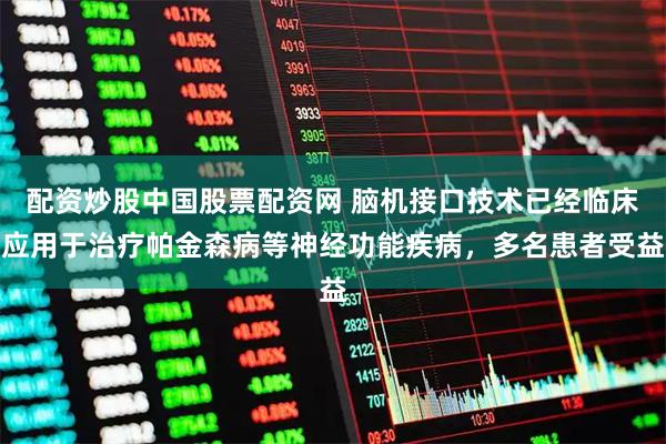 配资炒股中国股票配资网 脑机接口技术已经临床应用于治疗帕金森病等神经功能疾病，多名患者受益