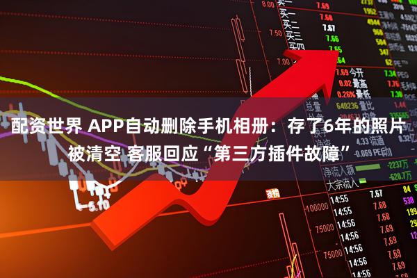 配资世界 APP自动删除手机相册：存了6年的照片被清空 客服回应“第三方插件故障”