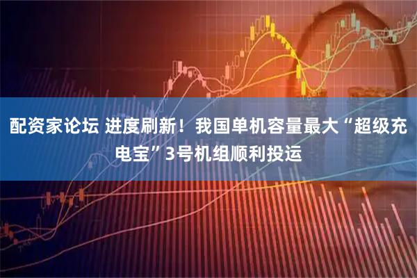 配资家论坛 进度刷新！我国单机容量最大“超级充电宝”3号机组顺利投运