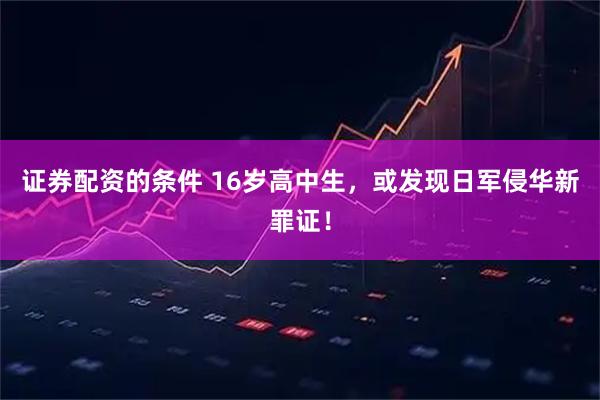 证券配资的条件 16岁高中生，或发现日军侵华新罪证！