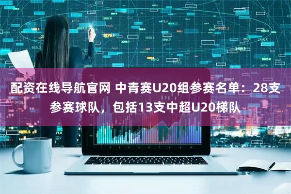 配资在线导航官网 中青赛U20组参赛名单：28支参赛球队，包括13支中超U20梯队