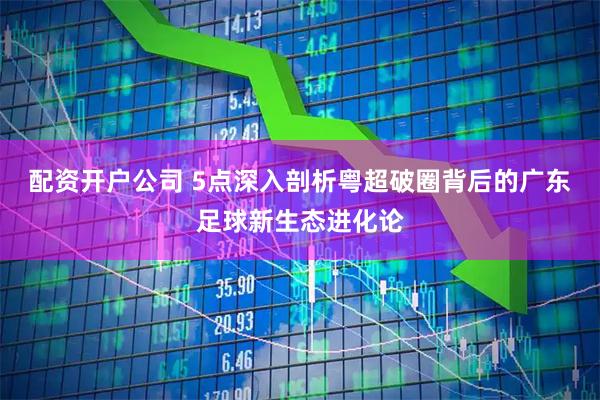 配资开户公司 5点深入剖析粤超破圈背后的广东足球新生态进化论