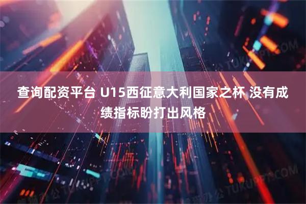 查询配资平台 U15西征意大利国家之杯 没有成绩指标盼打出风格
