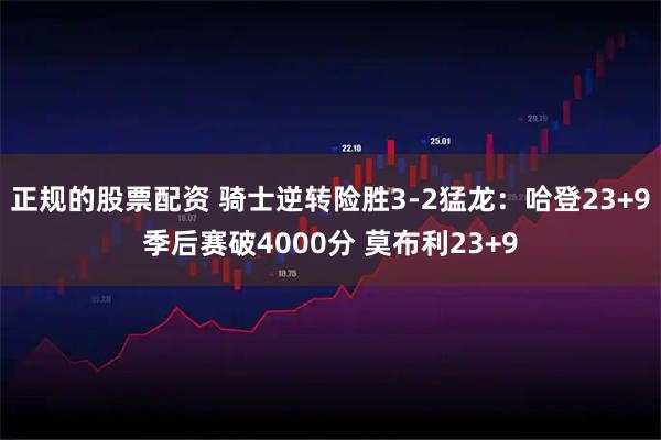 正规的股票配资 骑士逆转险胜3-2猛龙：哈登23+9季后赛破4000分 莫布利23+9