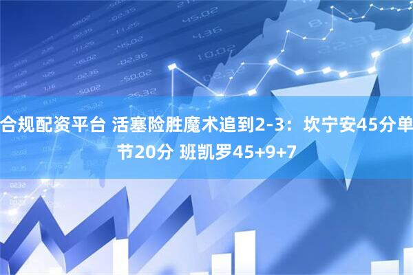 合规配资平台 活塞险胜魔术追到2-3：坎宁安45分单节20分 班凯罗45+9+7