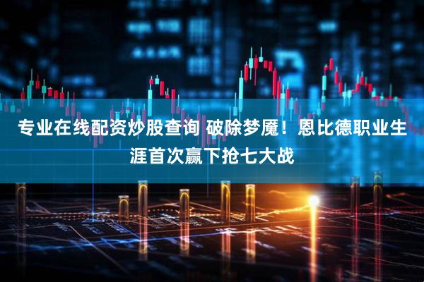 专业在线配资炒股查询 破除梦魇！恩比德职业生涯首次赢下抢七大战