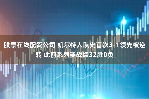 股票在线配资公司 凯尔特人队史首次3-1领先被逆转 此前系列赛战绩32胜0负