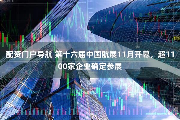 配资门户导航 第十六届中国航展11月开幕，超1100家企业确定参展