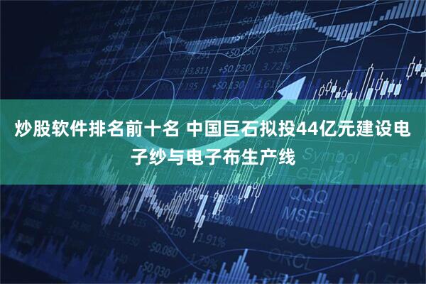 炒股软件排名前十名 中国巨石拟投44亿元建设电子纱与电子布生产线