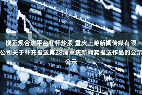 搜正规合法平台杠杆炒股 重庆上游新闻传媒有限公司关于补充报送第28届重庆新闻奖报送作品的公示
