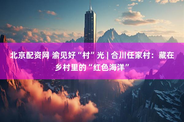北京配资网 渝见好“村”光 | 合川任家村：藏在乡村里的“红色海洋”
