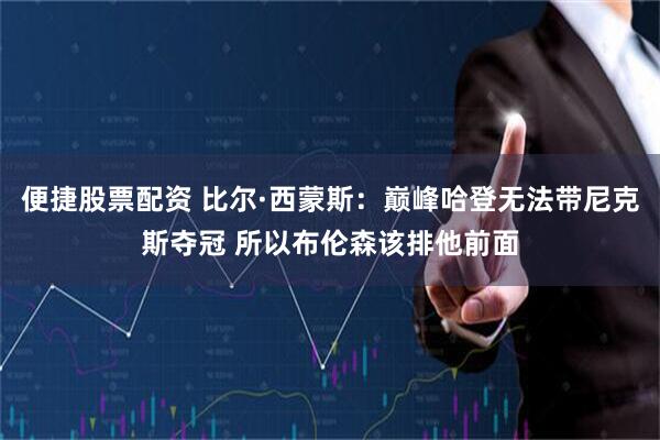 便捷股票配资 比尔·西蒙斯：巅峰哈登无法带尼克斯夺冠 所以布伦森该排他前面