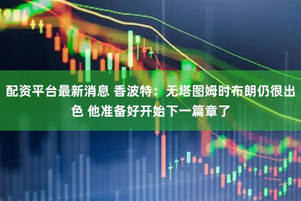 配资平台最新消息 香波特：无塔图姆时布朗仍很出色 他准备好开始下一篇章了